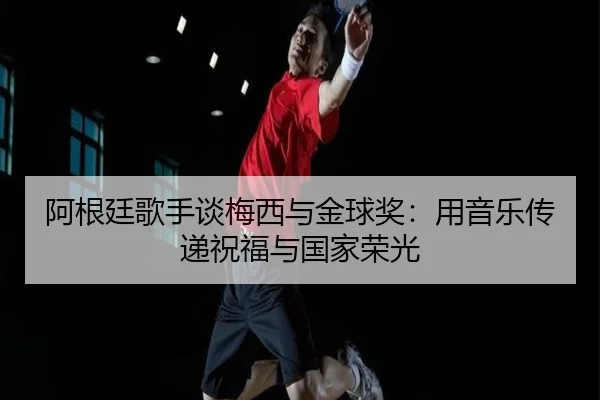 阿根廷歌手谈梅西与金球奖：用音乐传递祝福与国家荣光