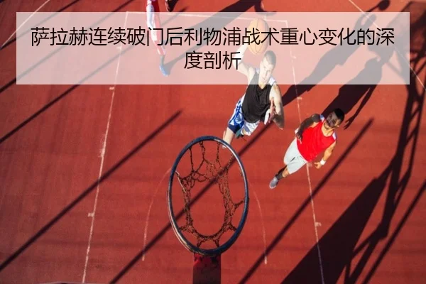 萨拉赫连续破门后利物浦战术重心变化的深度剖析